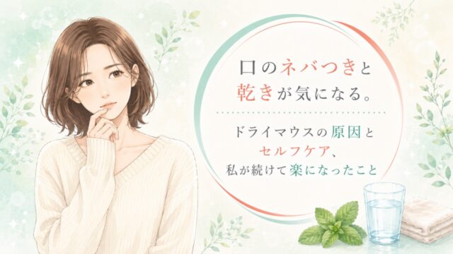 口のネバつきと乾きが気になる。ドライマウスの原因とセルフケア、私が続けて楽になったこと