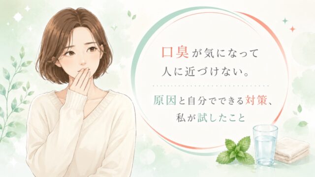 口臭が気になって人に近づけない。原因と自分でできる対策、私が試したこと