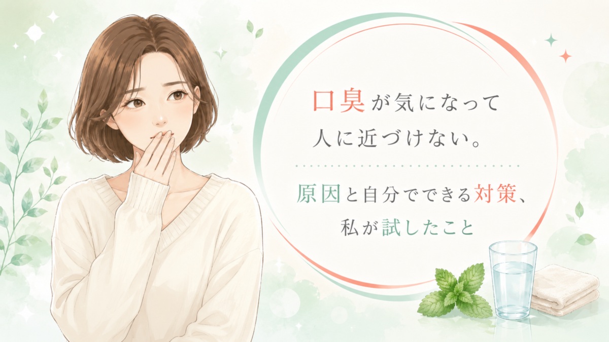 口臭が気になって人に近づけない。原因と自分でできる対策、私が試したこと