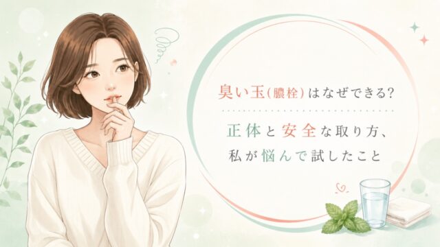 臭い玉(膿栓)はなぜできる？正体と安全な取り方、私が悩んで試したこと