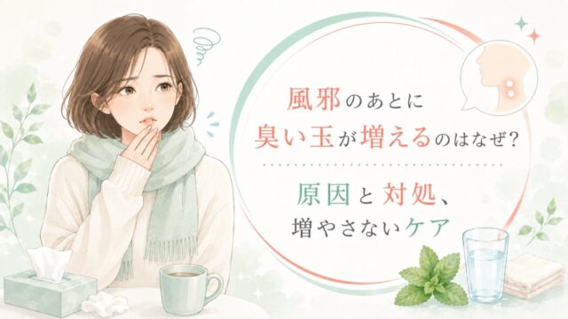 風邪のあとに臭い玉が増えるのはなぜ？原因と対処、増やさないケア