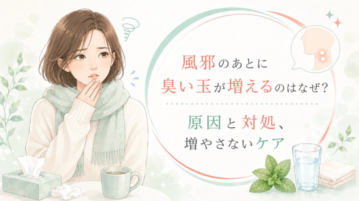 風邪のあとに臭い玉が増えるのはなぜ？原因と対処、増やさないケア